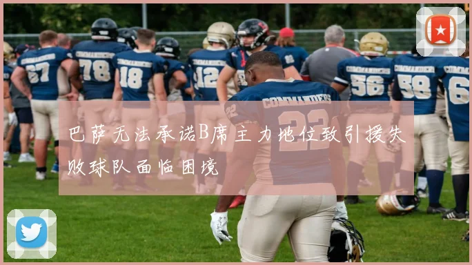 巴萨无法承诺B席主力地位致引援失败球队面临困境