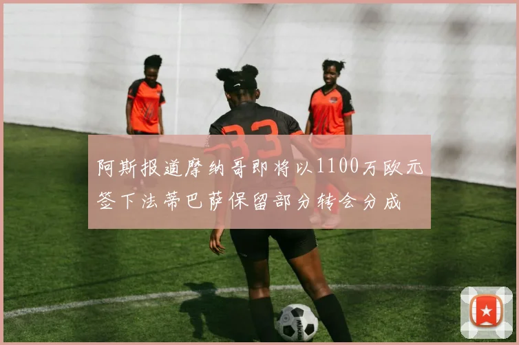 阿斯报道摩纳哥即将以1100万欧元签下法蒂巴萨保留部分转会分成