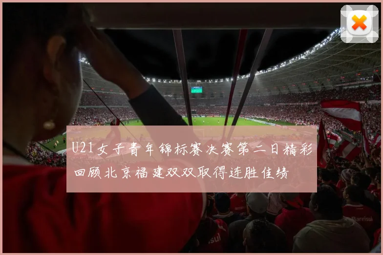 U21女子青年锦标赛决赛第二日精彩回顾北京福建双双取得连胜佳绩