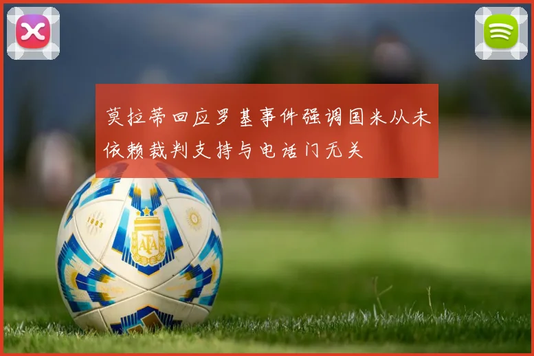 莫拉蒂回应罗基事件强调国米从未依赖裁判支持与电话门无关