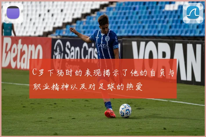 C罗下场时的表现揭示了他的自负与职业精神以及对足球的热爱