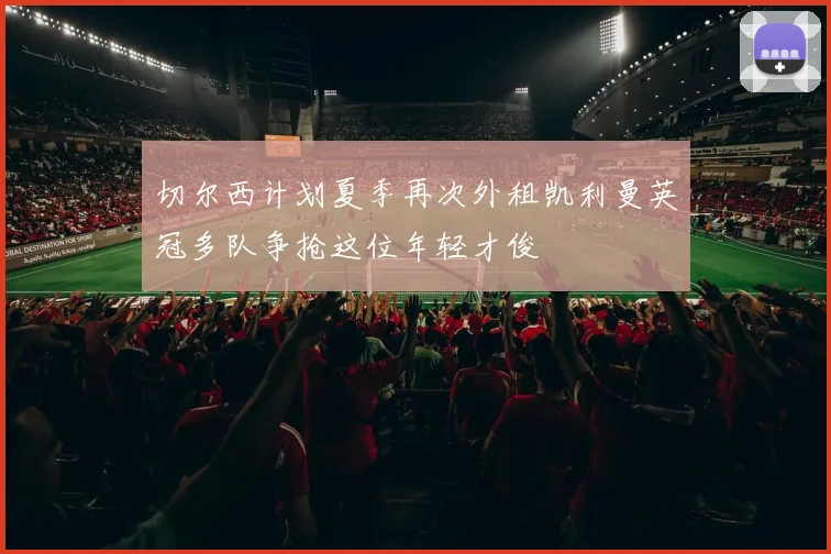 切尔西计划夏季再次外租凯利曼英冠多队争抢这位年轻才俊
