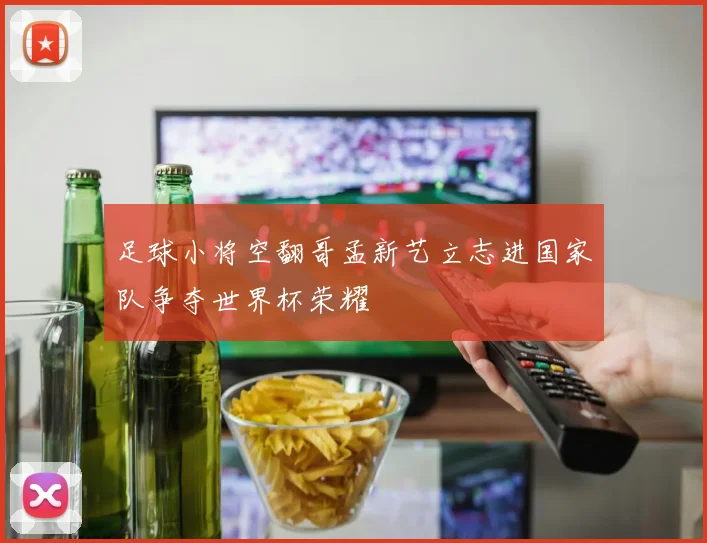 足球小将空翻哥孟新艺立志进国家队争夺世界杯荣耀
