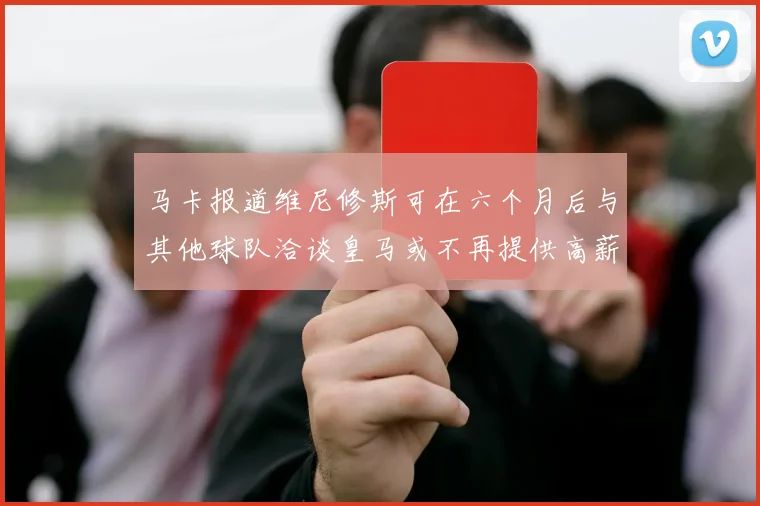 马卡报道维尼修斯可在六个月后与其他球队洽谈皇马或不再提供高薪合同