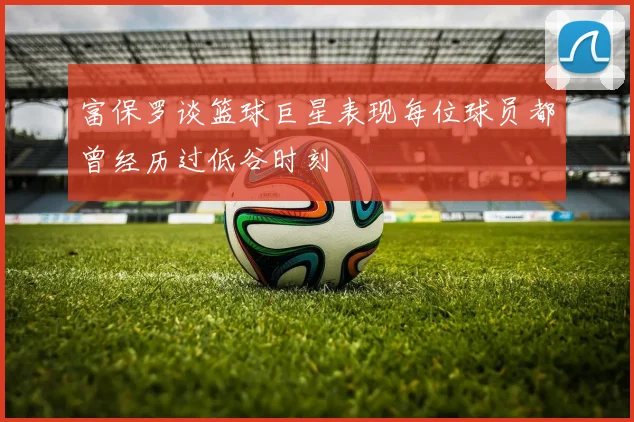 富保罗谈篮球巨星表现每位球员都曾经历过低谷时刻