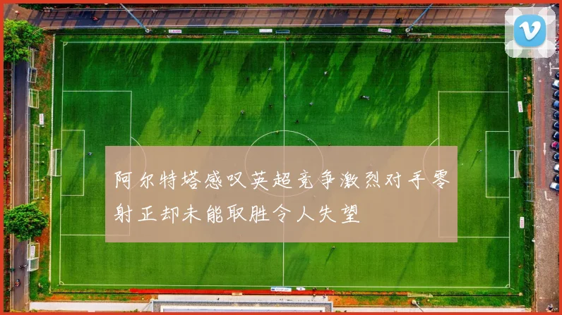 阿尔特塔感叹英超竞争激烈对手零射正却未能取胜令人失望