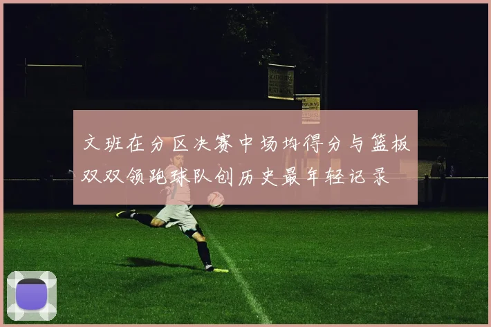 文班在分区决赛中场均得分与篮板双双领跑球队创历史最年轻记录