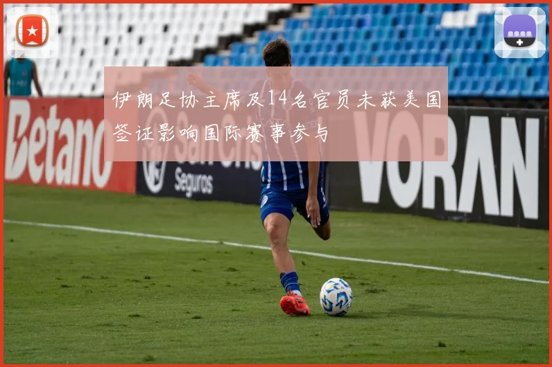 伊朗足协主席及14名官员未获美国签证影响国际赛事参与