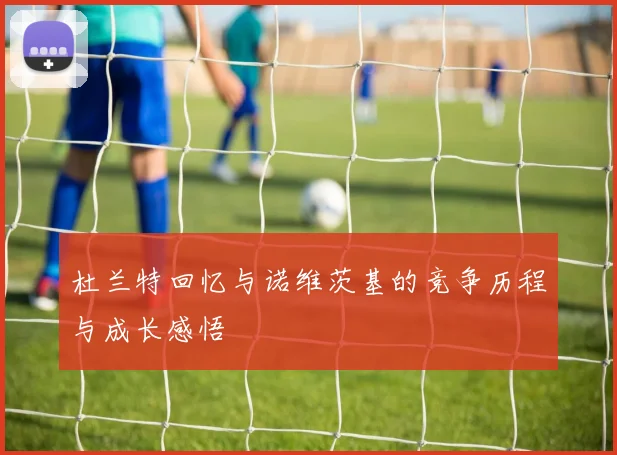 杜兰特回忆与诺维茨基的竞争历程与成长感悟