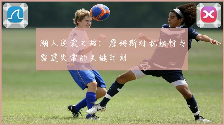 湖人逆袭之路：詹姆斯对抗切特与雷霆失常的关键时刻