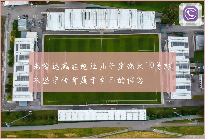 老哈达威拒绝让儿子穿热火10号球衣坚守传奇属于自己的信念