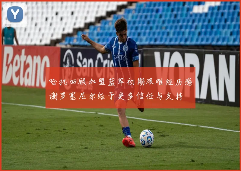 哈托回顾加盟蓝军初期艰难经历感谢罗塞尼尔给予更多信任与支持