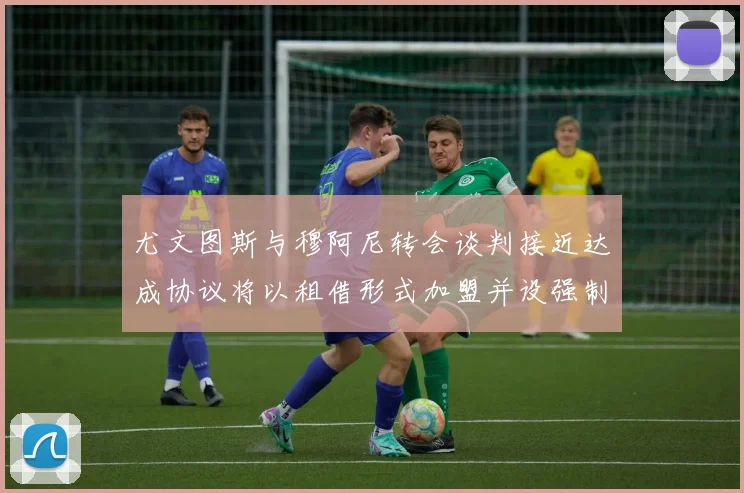 尤文图斯与穆阿尼转会谈判接近达成协议将以租借形式加盟并设强制买断条款