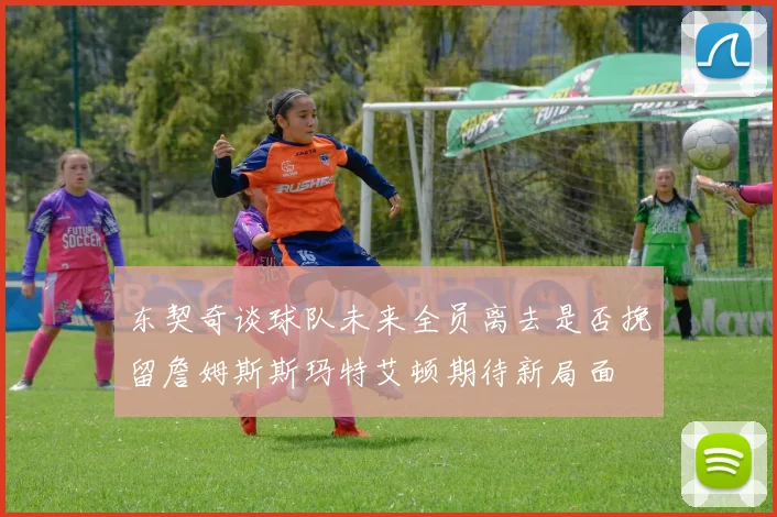 东契奇谈球队未来全员离去是否挽留詹姆斯斯玛特艾顿期待新局面