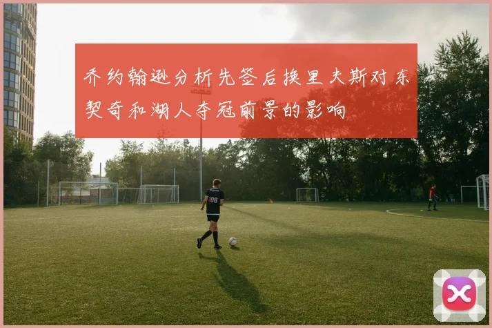 乔约翰逊分析先签后换里夫斯对东契奇和湖人夺冠前景的影响