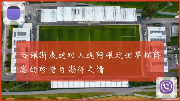 洛佩斯表达对入选阿根廷世界杯阵容的珍惜与期待之情