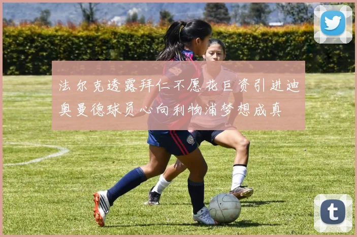 法尔克透露拜仁不愿花巨资引进迪奥曼德球员心向利物浦梦想成真