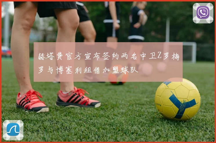 赫塔费官方宣布签约两名中卫Z罗梅罗与博塞利租借加盟球队