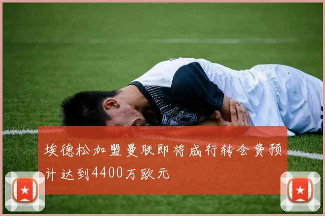 埃德松加盟曼联即将成行转会费预计达到4400万欧元