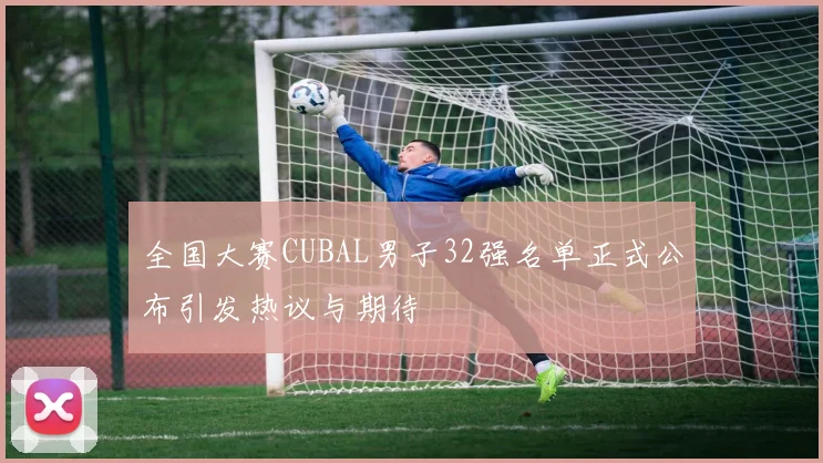 全国大赛CUBAL男子32强名单正式公布引发热议与期待