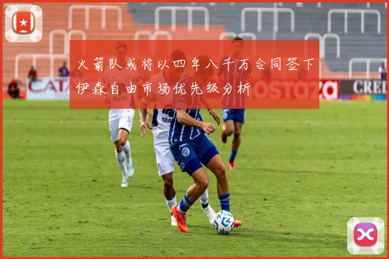 火箭队或将以四年八千万合同签下伊森自由市场优先级分析