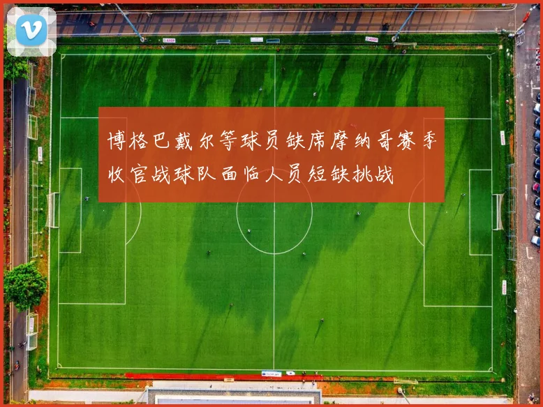 博格巴戴尔等球员缺席摩纳哥赛季收官战球队面临人员短缺挑战