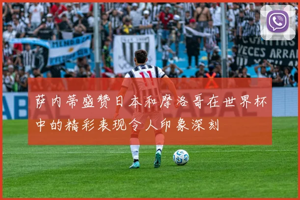 萨内蒂盛赞日本和摩洛哥在世界杯中的精彩表现令人印象深刻
