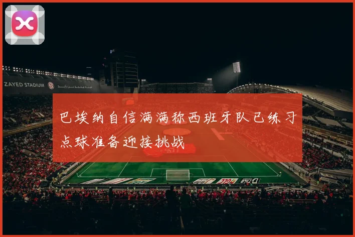 巴埃纳自信满满称西班牙队已练习点球准备迎接挑战