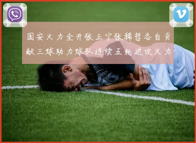 国安火力全开张玉宁张稀哲各自贡献三球助力球队连续五轮进攻火力猛增