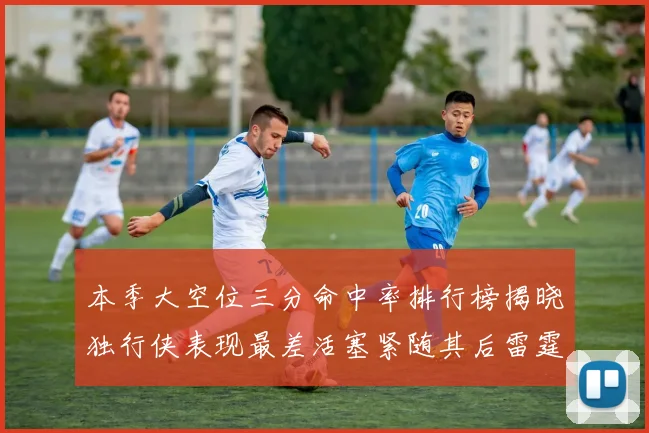 本季大空位三分命中率排行榜揭晓独行侠表现最差活塞紧随其后雷霆排名第九