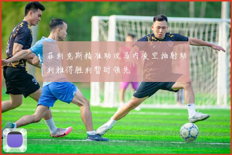 菲利克斯精准助攻马内凌空抽射助利雅得胜利暂时领先
