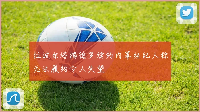 拉波尔塔揭德罗续约内幕经纪人称无法履约令人失望