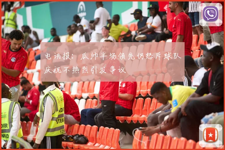 电讯报：瓜帅半场领先仍怒斥球队庆祝不热烈引发争议