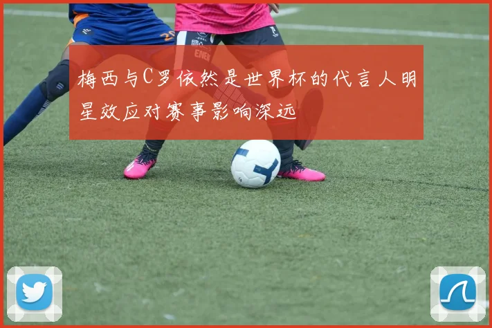 梅西与C罗依然是世界杯的代言人明星效应对赛事影响深远