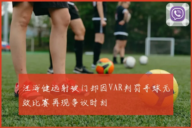 汪海健远射破门却因VAR判罚手球无效比赛再现争议时刻