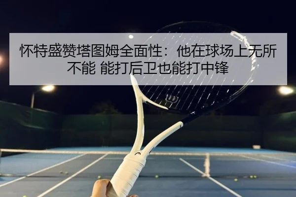 怀特盛赞塔图姆全面性：他在球场上无所不能 能打后卫也能打中锋
